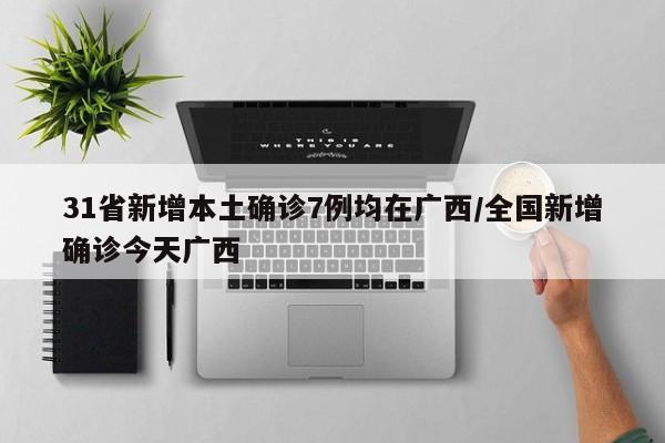 31省新增本土确诊7例均在广西/全国新增确诊今天广西