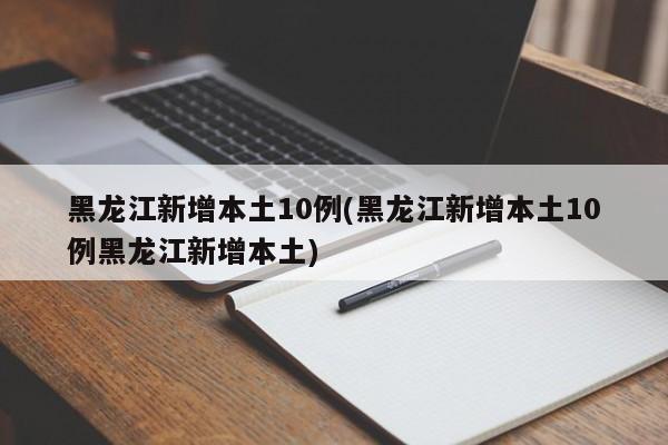黑龙江新增本土10例(黑龙江新增本土10例黑龙江新增本土)