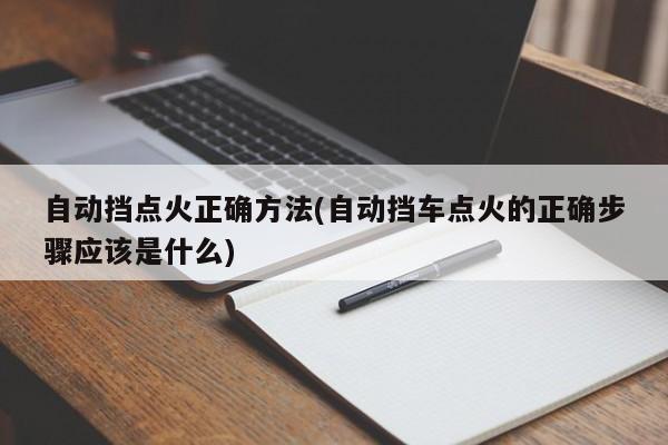 自动挡点火正确方法(自动挡车点火的正确步骤应该是什么)