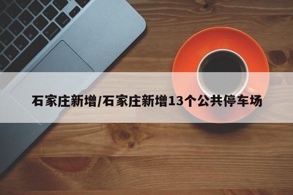 石家庄新增/石家庄新增13个公共停车场