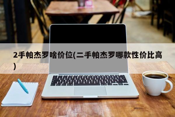 2手帕杰罗啥价位(二手帕杰罗哪款性价比高)