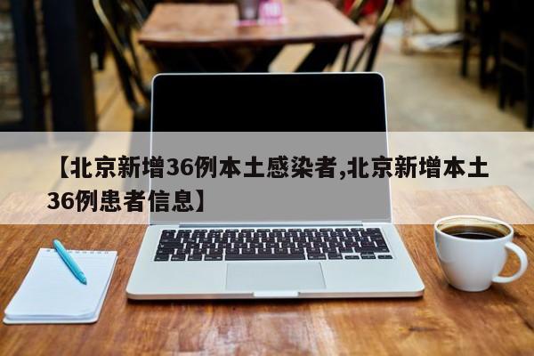 【北京新增36例本土感染者,北京新增本土36例患者信息】
