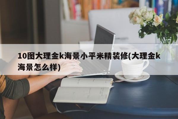 10图大理金k海景小平米精装修(大理金k海景怎么样)