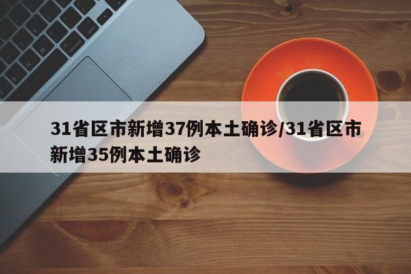 31省区市新增37例本土确诊/31省区市新增35例本土确诊