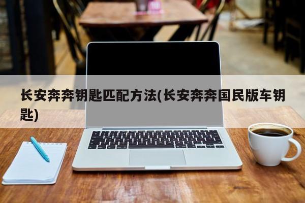 长安奔奔钥匙匹配方法(长安奔奔国民版车钥匙)