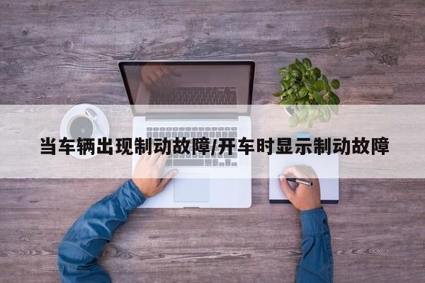 当车辆出现制动故障/开车时显示制动故障