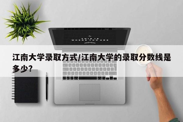 江南大学录取方式/江南大学的录取分数线是多少?