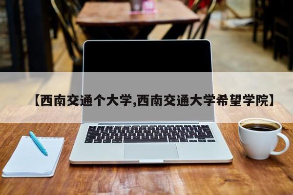 【西南交通个大学,西南交通大学希望学院】