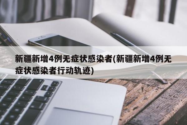 新疆新增4例无症状感染者(新疆新增4例无症状感染者行动轨迹)