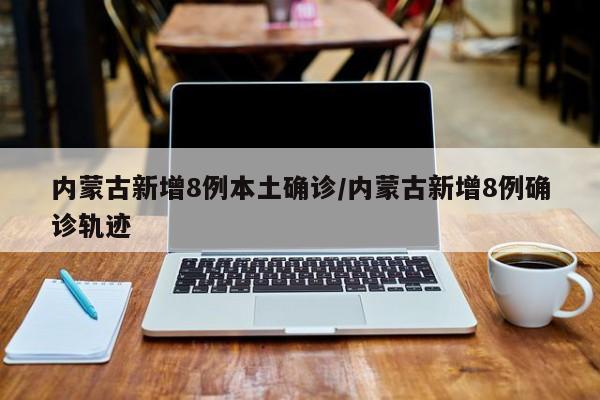 内蒙古新增8例本土确诊/内蒙古新增8例确诊轨迹