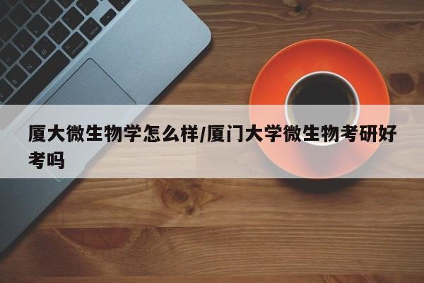 厦大微生物学怎么样/厦门大学微生物考研好考吗
