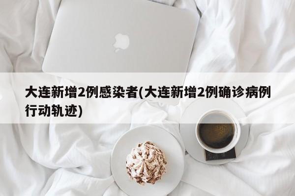 大连新增2例感染者(大连新增2例确诊病例行动轨迹)