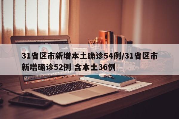 31省区市新增本土确诊54例/31省区市新增确诊52例 含本土36例