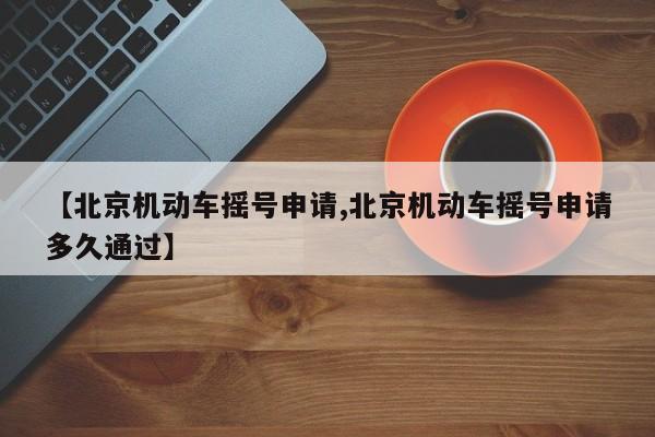 【北京机动车摇号申请,北京机动车摇号申请多久通过】
