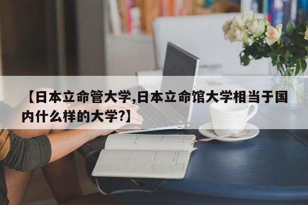 【日本立命管大学,日本立命馆大学相当于国内什么样的大学?】