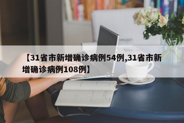 【31省市新增确诊病例54例,31省市新增确诊病例108例】