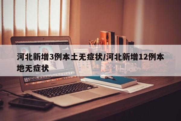 河北新增3例本土无症状/河北新增12例本地无症状