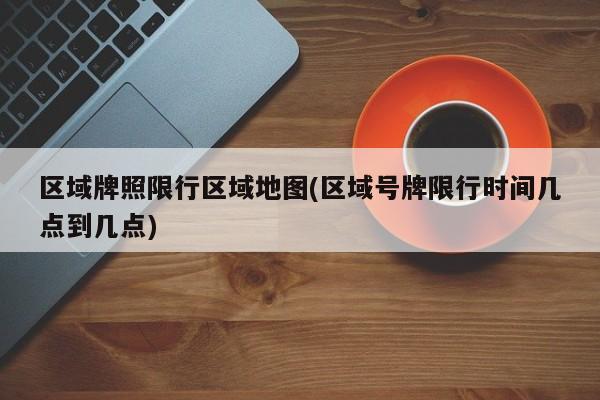 区域牌照限行区域地图(区域号牌限行时间几点到几点)