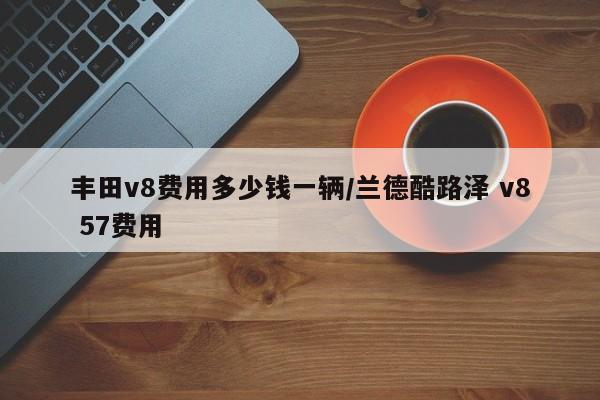 丰田v8费用多少钱一辆/兰德酷路泽 v8 57费用