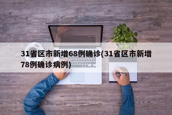 31省区市新增68例确诊(31省区市新增78例确诊病例)