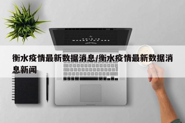 衡水疫情最新数据消息/衡水疫情最新数据消息新闻