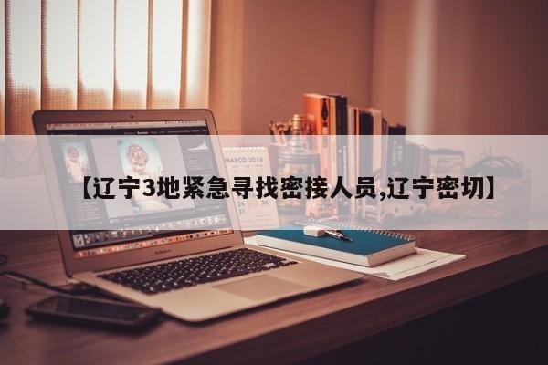 【辽宁3地紧急寻找密接人员,辽宁密切】