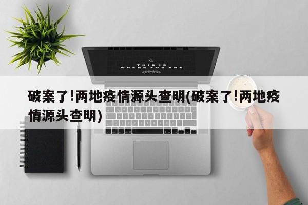破案了!两地疫情源头查明(破案了!两地疫情源头查明)