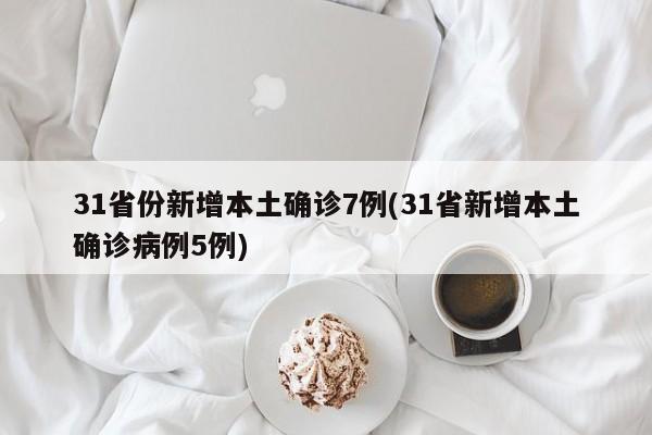 31省份新增本土确诊7例(31省新增本土确诊病例5例)