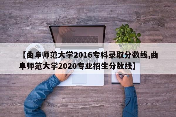 【曲阜师范大学2016专科录取分数线,曲阜师范大学2020专业招生分数线】
