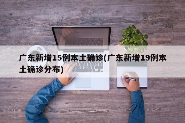 广东新增15例本土确诊(广东新增19例本土确诊分布)