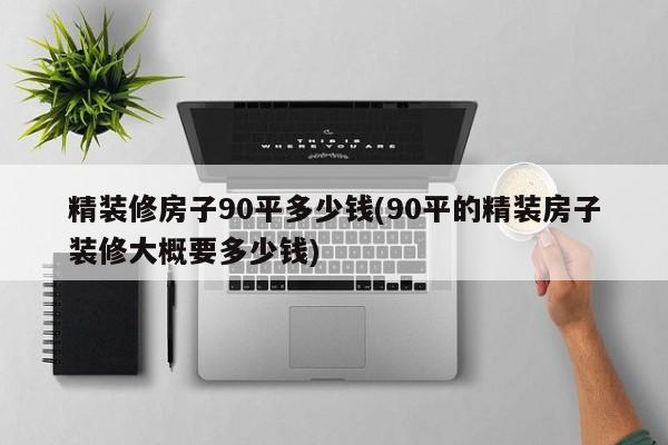 精装修房子90平多少钱(90平的精装房子装修大概要多少钱)