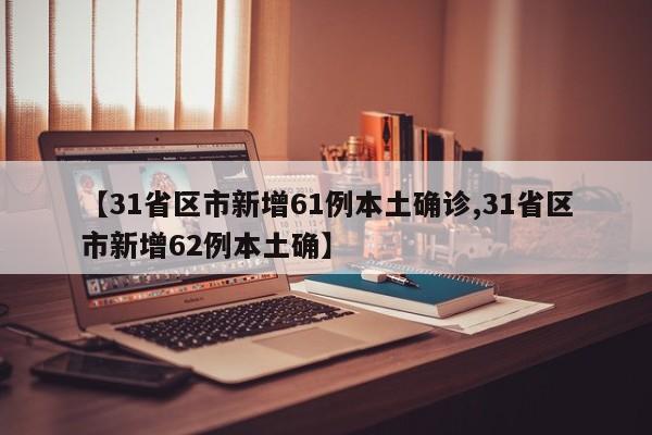 【31省区市新增61例本土确诊,31省区市新增62例本土确】