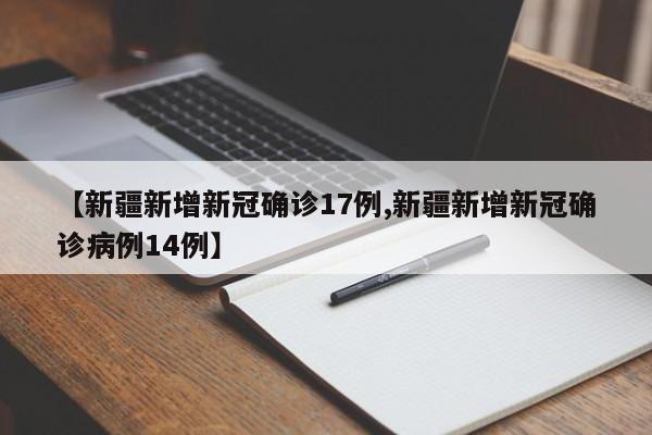 【新疆新增新冠确诊17例,新疆新增新冠确诊病例14例】