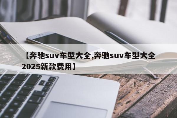 【奔驰suv车型大全,奔驰suv车型大全2025新款费用】