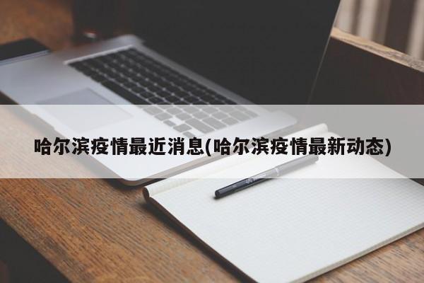 哈尔滨疫情最近消息(哈尔滨疫情最新动态)