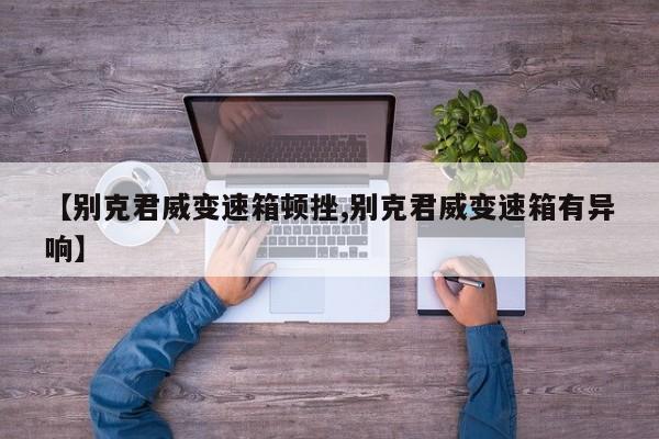 【别克君威变速箱顿挫,别克君威变速箱有异响】