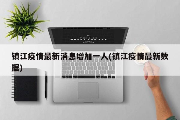 镇江疫情最新消息增加一人(镇江疫情最新数据)