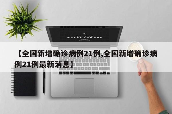 【全国新增确诊病例21例,全国新增确诊病例21例最新消息】