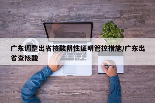 广东调整出省核酸阴性证明管控措施/广东出省查核酸
