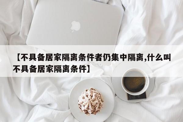 【不具备居家隔离条件者仍集中隔离,什么叫不具备居家隔离条件】