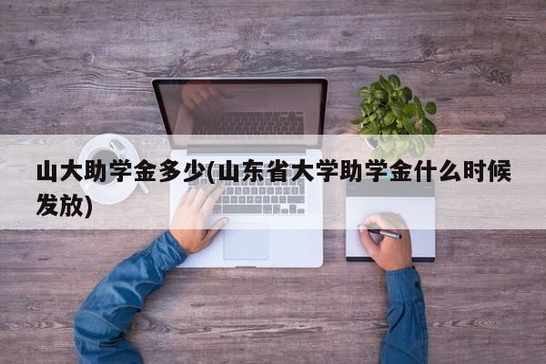山大助学金多少(山东省大学助学金什么时候发放)