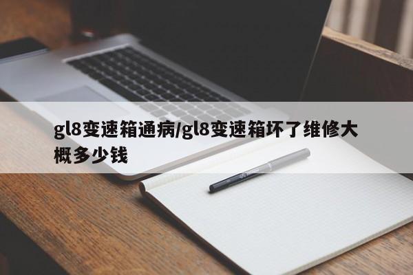 gl8变速箱通病/gl8变速箱坏了维修大概多少钱