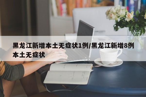 黑龙江新增本土无症状1例/黑龙江新增8例本土无症状