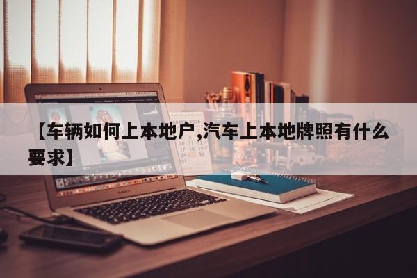 【车辆如何上本地户,汽车上本地牌照有什么要求】