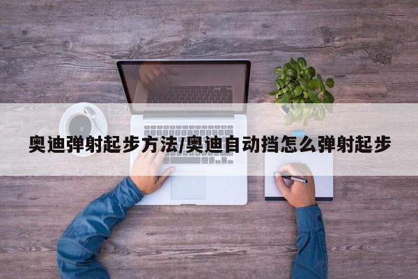 奥迪弹射起步方法/奥迪自动挡怎么弹射起步