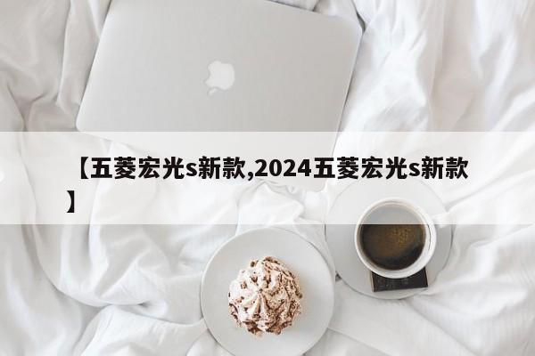 【五菱宏光s新款,2024五菱宏光s新款】