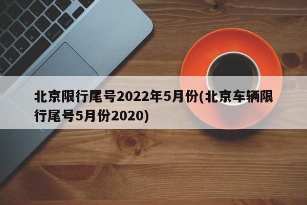 北京限行尾号2022年5月份(北京车辆限行尾号5月份2020)