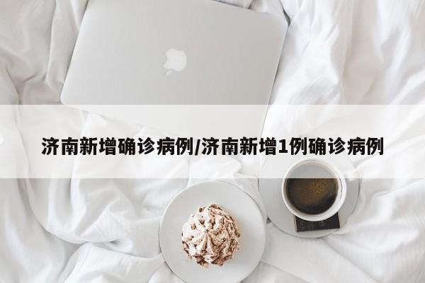 济南新增确诊病例/济南新增1例确诊病例