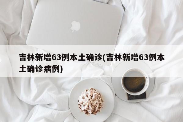 吉林新增63例本土确诊(吉林新增63例本土确诊病例)