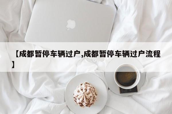 【成都暂停车辆过户,成都暂停车辆过户流程】